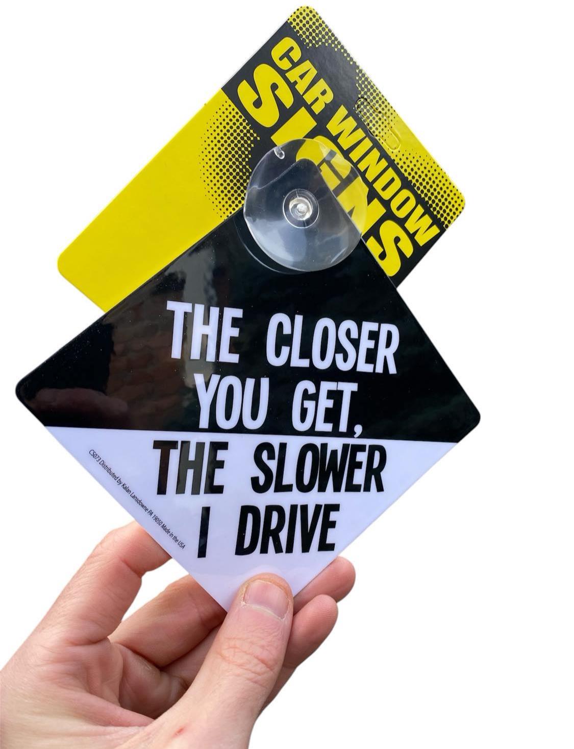 "The Slower I Drive"  Plastic Car Window Suction Cup Decal Sign - Made in USA