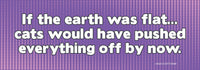 😺"If Earth Was Flat ... Cats Would Have" Funny Bumper Car Magnet | Made in USA