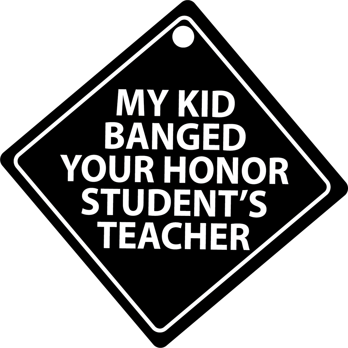 "My Kid Banged Your Honor Student's Teacher" Plastic Car Window Sign - USA Made